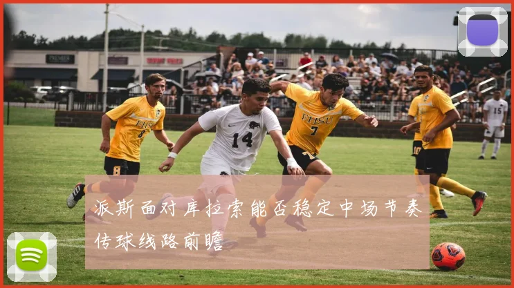 派斯面对库拉索能否稳定中场节奏传球线路前瞻