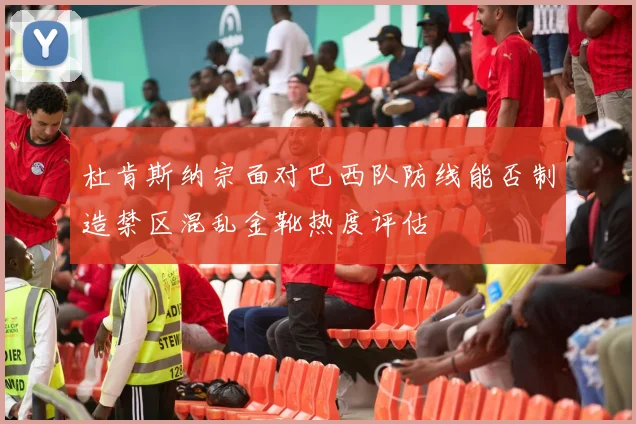 杜肯斯纳宗面对巴西队防线能否制造禁区混乱金靴热度评估