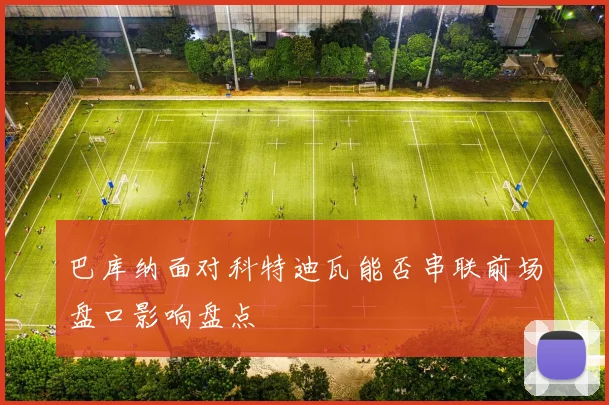 巴库纳面对科特迪瓦能否串联前场盘口影响盘点