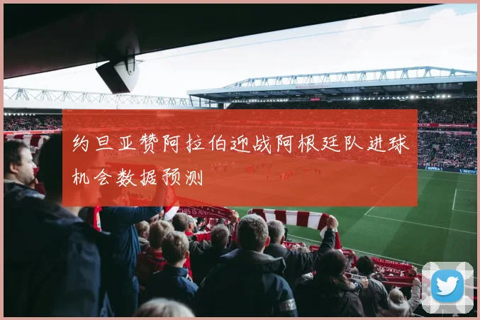 约旦亚赞阿拉伯迎战阿根廷队进球机会数据预测
