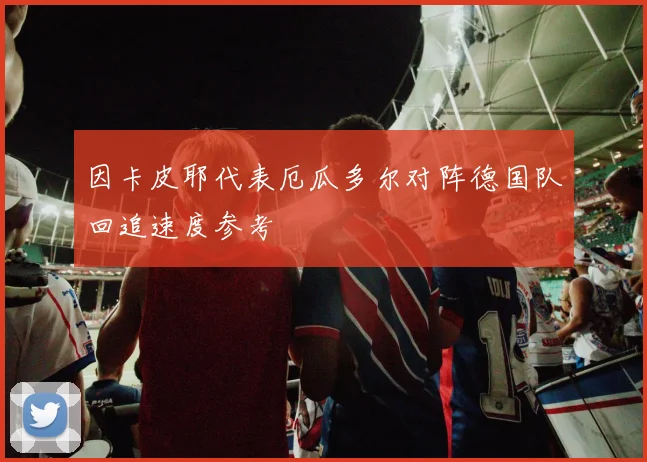 因卡皮耶代表厄瓜多尔对阵德国队回追速度参考