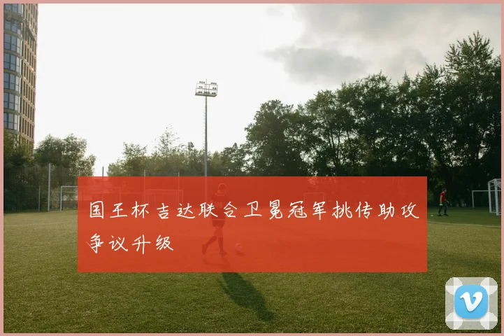 国王杯吉达联合卫冕冠军挑传助攻争议升级
