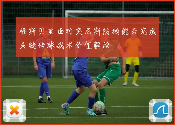 福斯贝里面对突尼斯防线能否完成关键传球战术价值解读