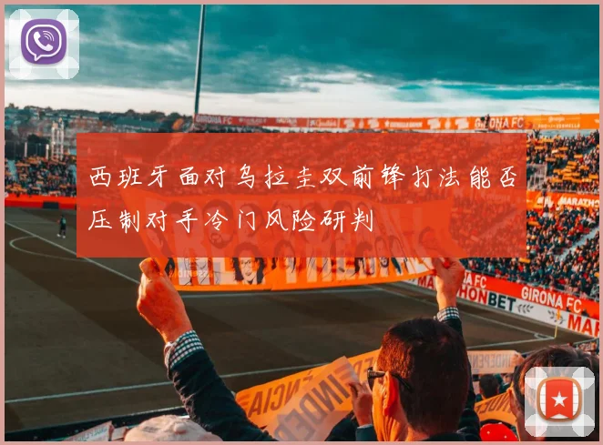 西班牙面对乌拉圭双前锋打法能否压制对手冷门风险研判