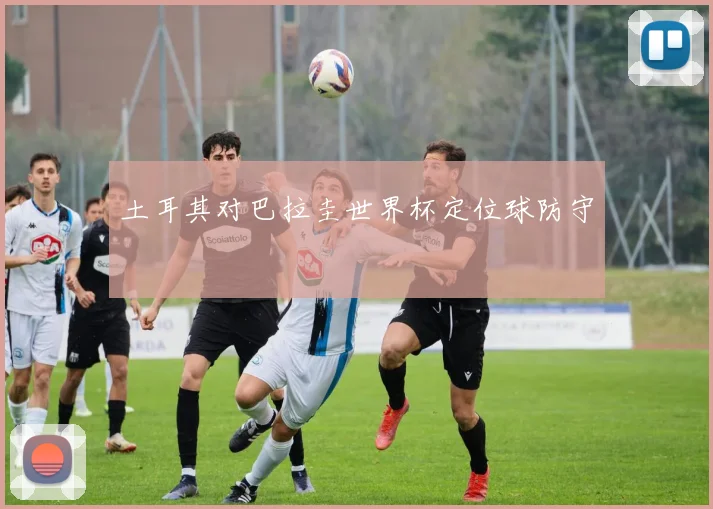 土耳其对巴拉圭世界杯定位球防守