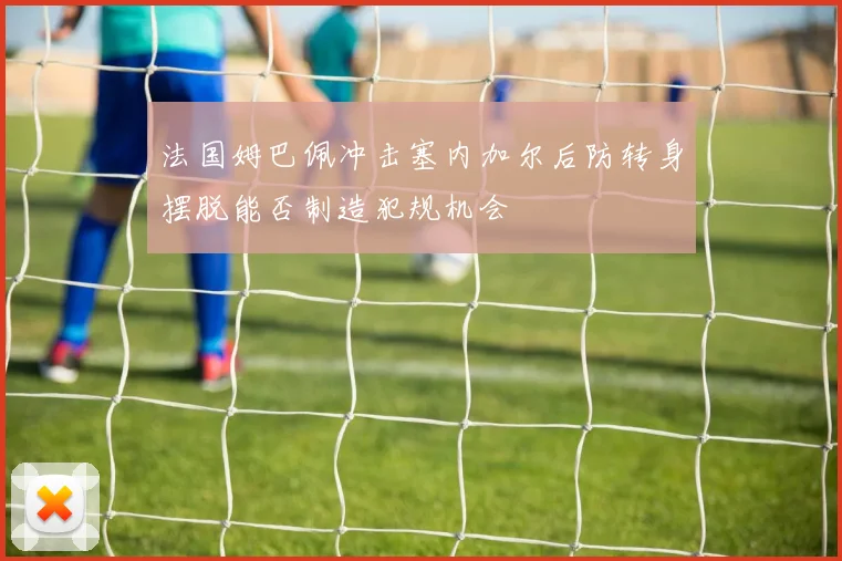 法国姆巴佩冲击塞内加尔后防转身摆脱能否制造犯规机会
