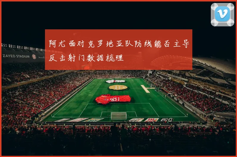 阿尤面对克罗地亚队防线能否主导反击射门数据梳理