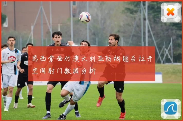 恩西索面对澳大利亚防线能否拉开空间射门数据分析
