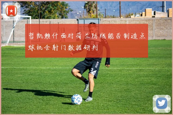 哲凯赖什面对荷兰防线能否制造点球机会射门数据研判