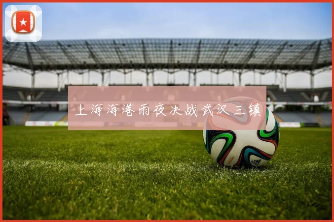 上海海港雨夜决战武汉三镇