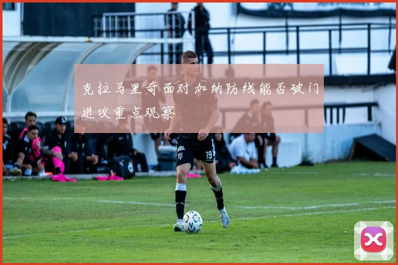 克拉马里奇面对加纳防线能否破门进攻重点观察