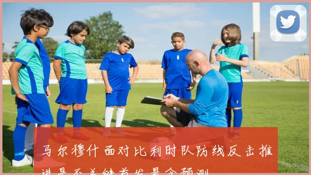 马尔穆什面对比利时队防线反击推进是否关键首发悬念预测