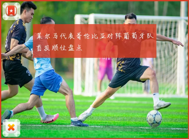 莱尔马代表哥伦比亚对阵葡萄牙队首发顺位盘点