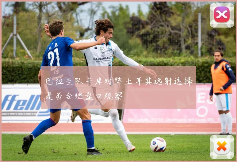 巴拉圭队卡库对阵土耳其远射选择是否合理盘口观察