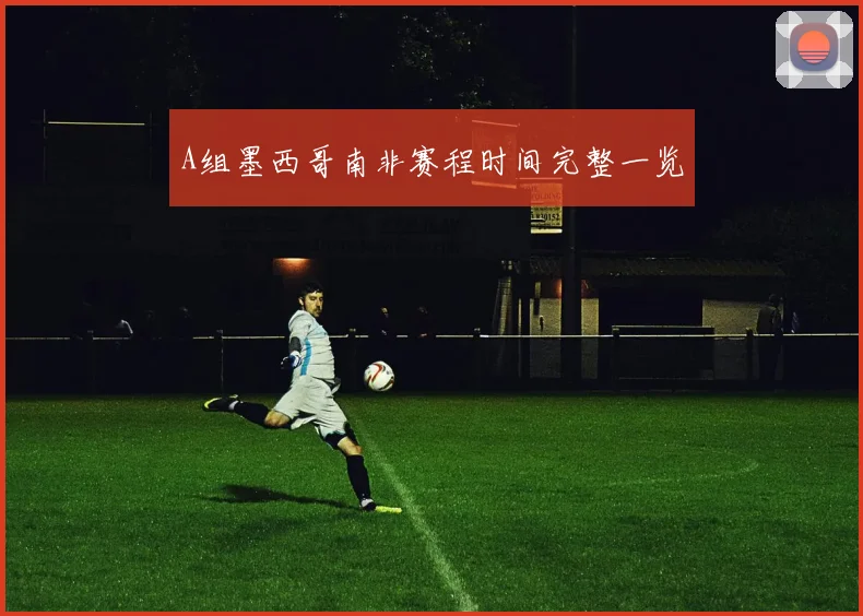 A组墨西哥南非赛程时间完整一览