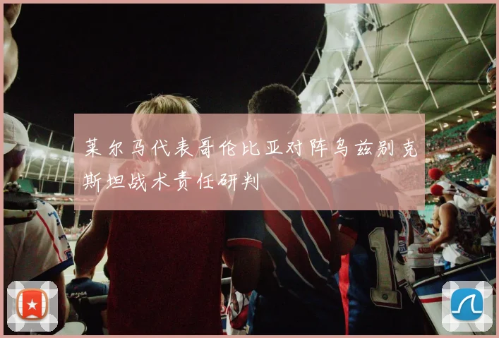 莱尔马代表哥伦比亚对阵乌兹别克斯坦战术责任研判
