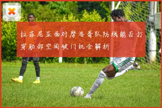拉菲尼亚面对摩洛哥队防线能否打穿肋部空间破门机会解析