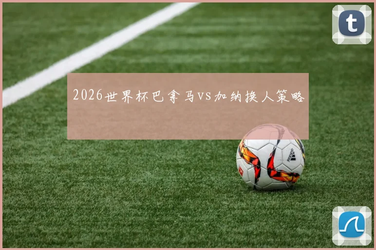 2026世界杯巴拿马vs加纳换人策略
