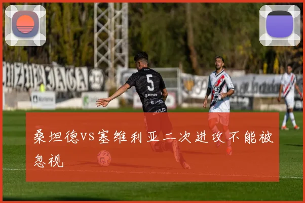 桑坦德vs塞维利亚二次进攻不能被忽视