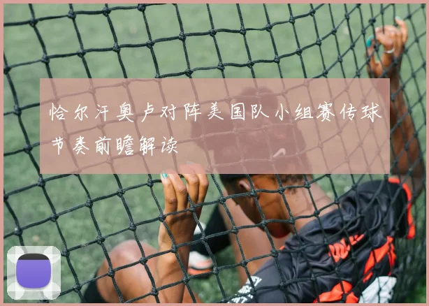 恰尔汗奥卢对阵美国队小组赛传球节奏前瞻解读