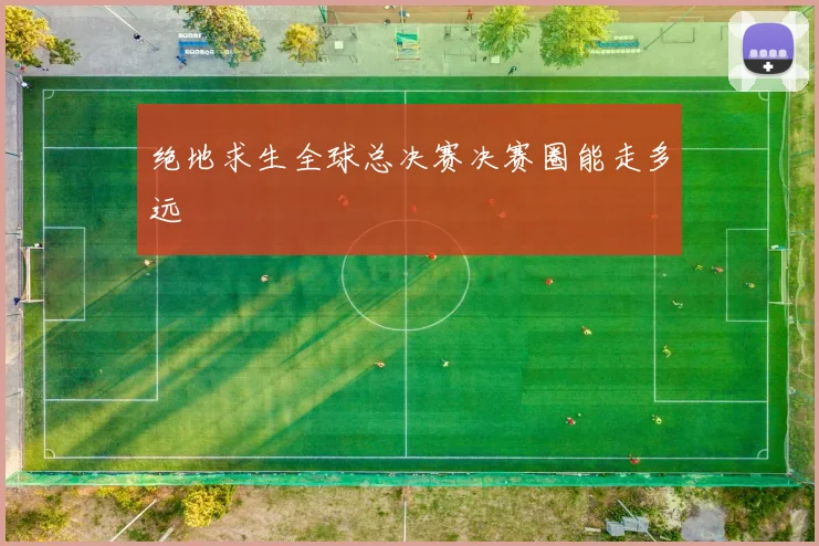 绝地求生全球总决赛决赛圈能走多远