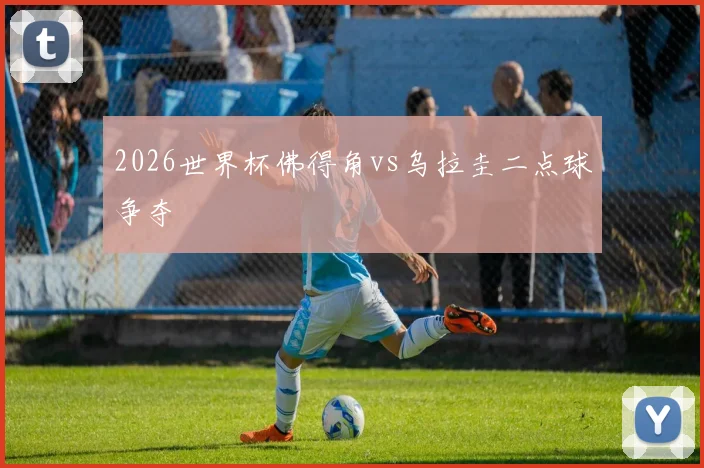 2026世界杯佛得角vs乌拉圭二点球争夺