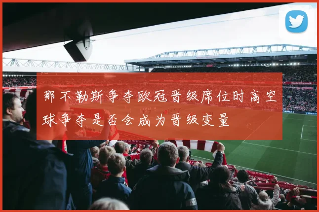 那不勒斯争夺欧冠晋级席位时高空球争夺是否会成为晋级变量