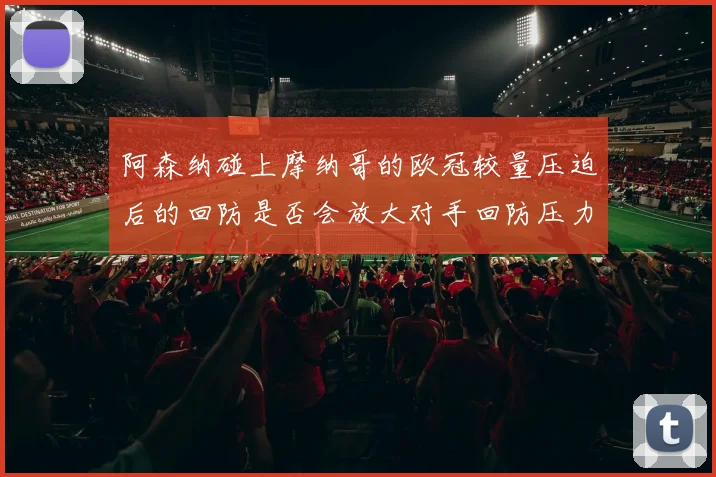 阿森纳碰上摩纳哥的欧冠较量压迫后的回防是否会放大对手回防压力
