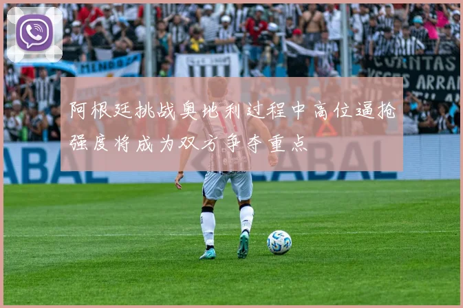 阿根廷挑战奥地利过程中高位逼抢强度将成为双方争夺重点