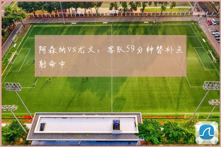 阿森纳vs尤文，客队59分钟替补点射命中