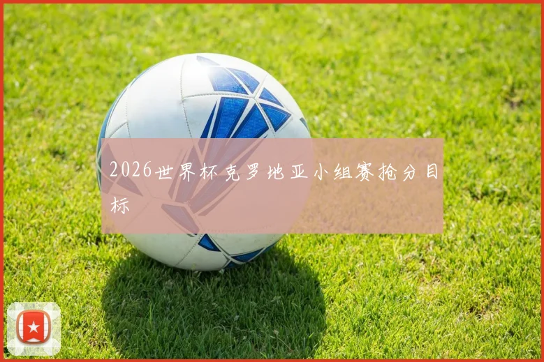 2026世界杯克罗地亚小组赛抢分目标