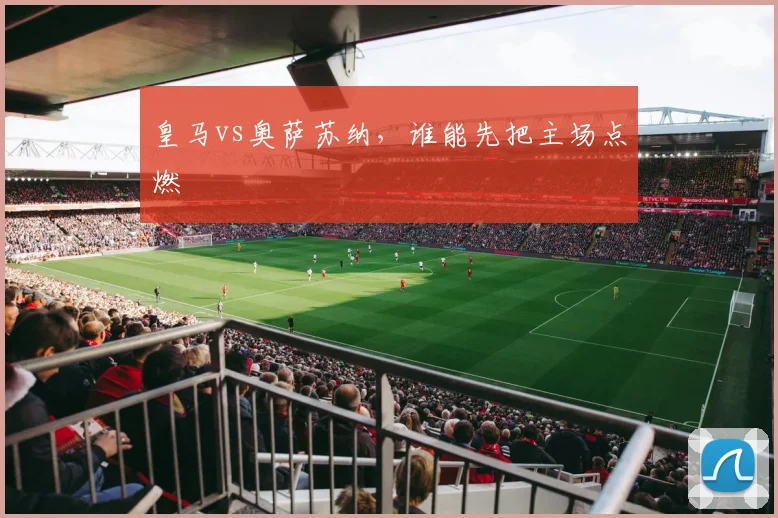 皇马vs奥萨苏纳，谁能先把主场点燃