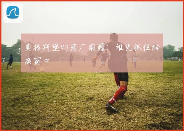 奥格斯堡vs药厂前瞻：谁先抓住转换窗口