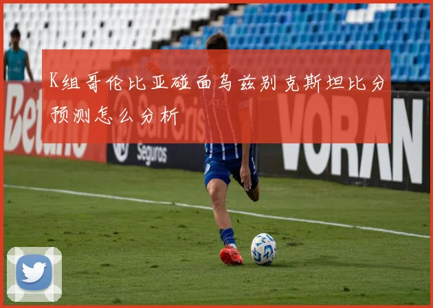 K组哥伦比亚碰面乌兹别克斯坦比分预测怎么分析