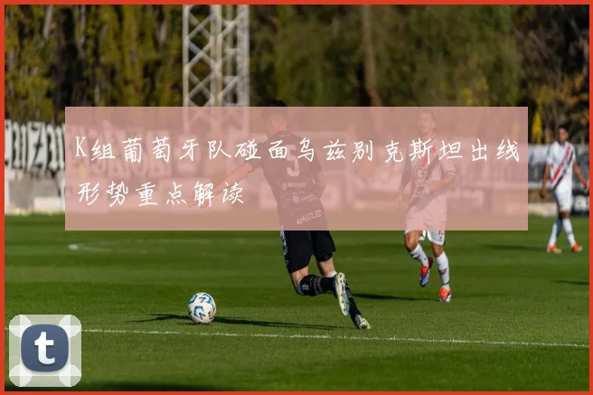 K组葡萄牙队碰面乌兹别克斯坦出线形势重点解读