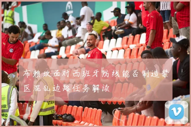 布赖坎面对西班牙防线能否制造禁区混乱边路任务解读