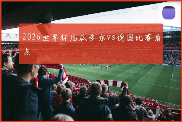 2026世界杯厄瓜多尔vs德国比赛看点