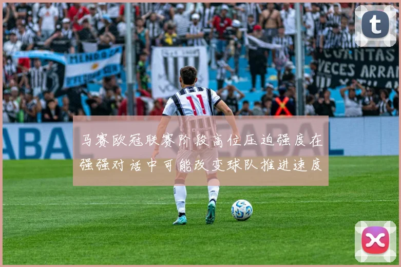 马赛欧冠联赛阶段高位压迫强度在强强对话中可能改变球队推进速度
