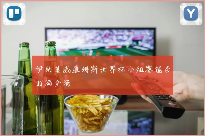 伊纳基威廉姆斯世界杯小组赛能否打满全场