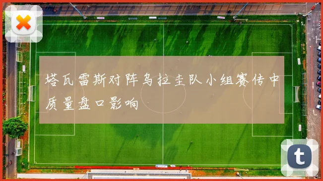 塔瓦雷斯对阵乌拉圭队小组赛传中质量盘口影响