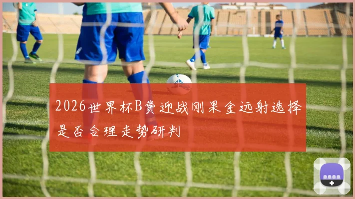 2026世界杯B费迎战刚果金远射选择是否合理走势研判