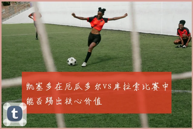 凯塞多在厄瓜多尔vs库拉索比赛中能否踢出核心价值