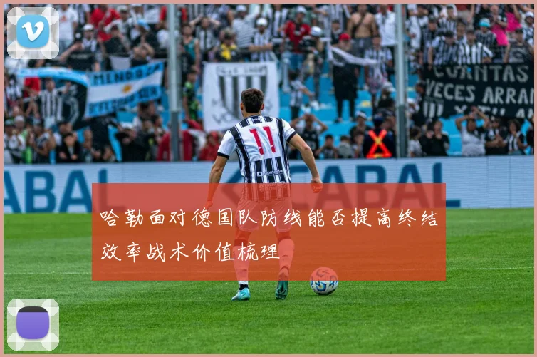 哈勒面对德国队防线能否提高终结效率战术价值梳理