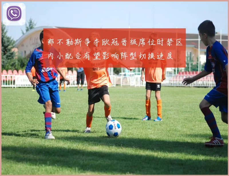 那不勒斯争夺欧冠晋级席位时禁区内小配合有望影响阵型切换速度