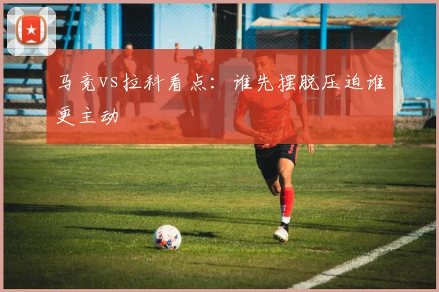 马竞vs拉科看点：谁先摆脱压迫谁更主动